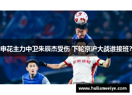 申花主力中卫朱辰杰受伤 下轮京沪大战谁接班？